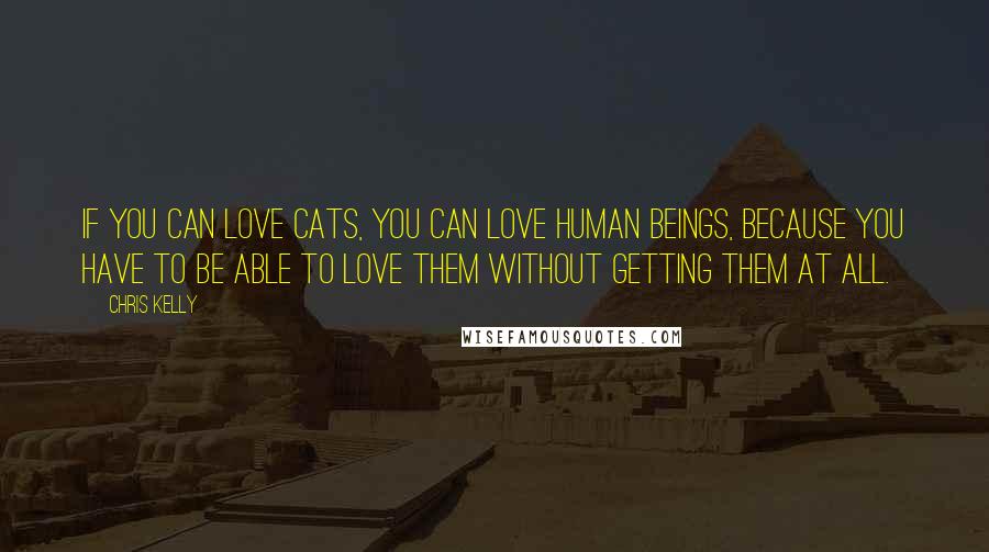 Chris Kelly Quotes: If you can love cats, you can love human beings, because you have to be able to love them without getting them at all.