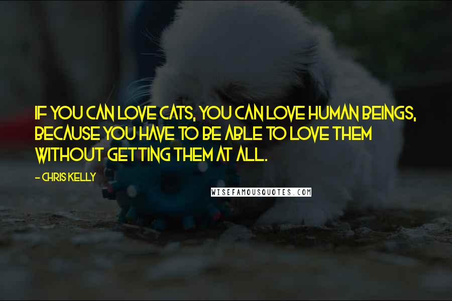 Chris Kelly Quotes: If you can love cats, you can love human beings, because you have to be able to love them without getting them at all.