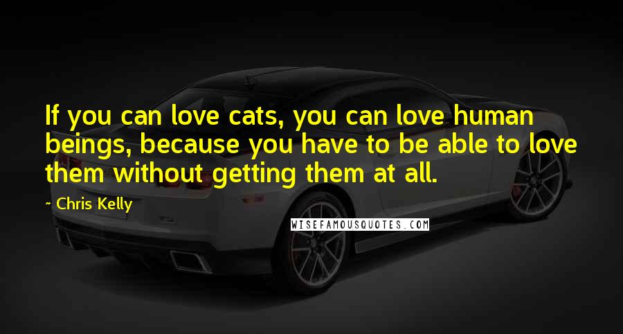 Chris Kelly Quotes: If you can love cats, you can love human beings, because you have to be able to love them without getting them at all.