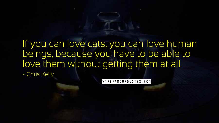 Chris Kelly Quotes: If you can love cats, you can love human beings, because you have to be able to love them without getting them at all.