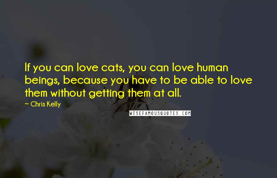 Chris Kelly Quotes: If you can love cats, you can love human beings, because you have to be able to love them without getting them at all.