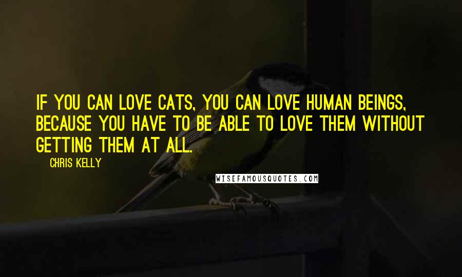 Chris Kelly Quotes: If you can love cats, you can love human beings, because you have to be able to love them without getting them at all.