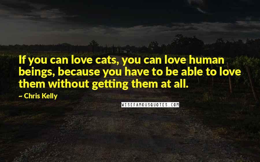 Chris Kelly Quotes: If you can love cats, you can love human beings, because you have to be able to love them without getting them at all.