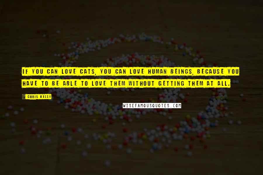 Chris Kelly Quotes: If you can love cats, you can love human beings, because you have to be able to love them without getting them at all.