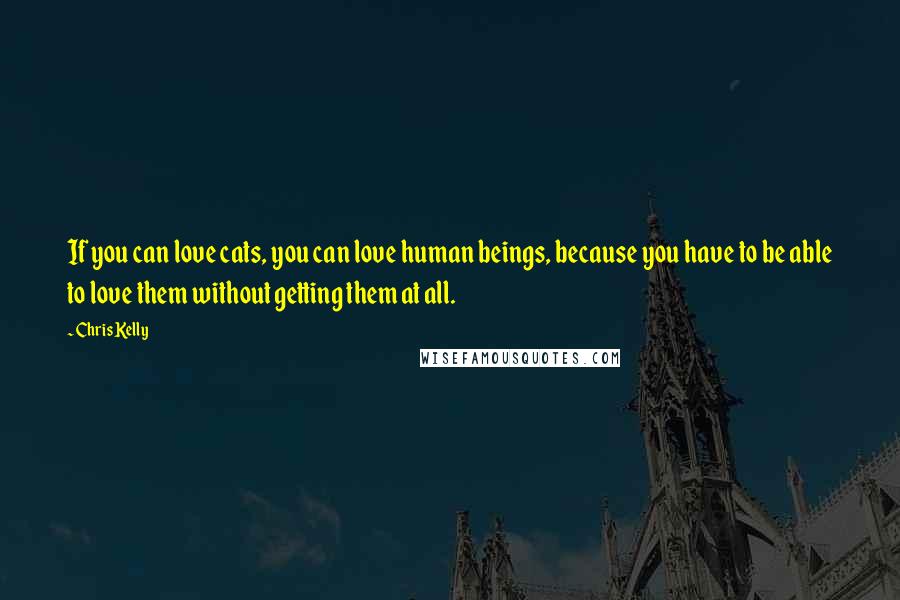 Chris Kelly Quotes: If you can love cats, you can love human beings, because you have to be able to love them without getting them at all.