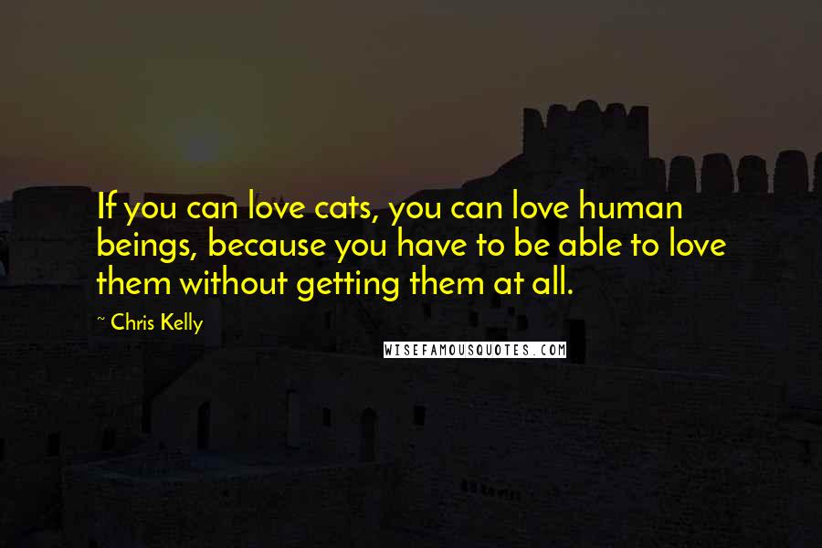 Chris Kelly Quotes: If you can love cats, you can love human beings, because you have to be able to love them without getting them at all.