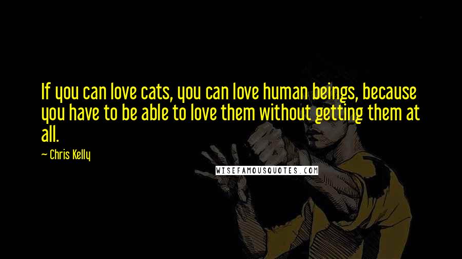 Chris Kelly Quotes: If you can love cats, you can love human beings, because you have to be able to love them without getting them at all.