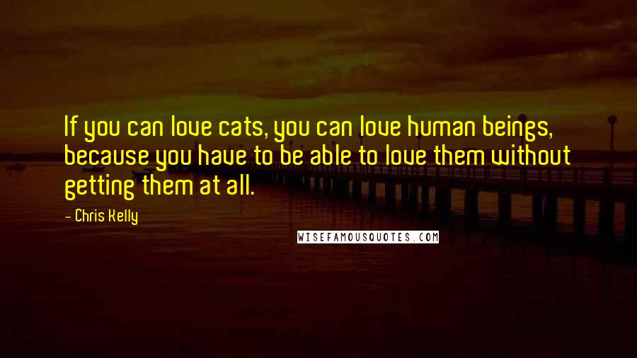 Chris Kelly Quotes: If you can love cats, you can love human beings, because you have to be able to love them without getting them at all.