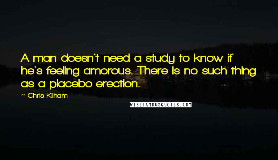 Chris Kilham Quotes: A man doesn't need a study to know if he's feeling amorous. There is no such thing as a placebo erection.