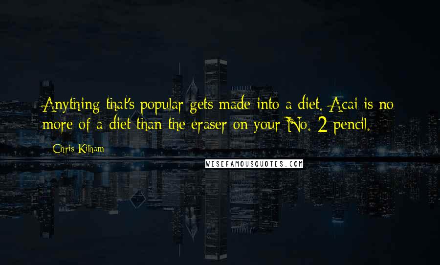 Chris Kilham Quotes: Anything that's popular gets made into a diet. Acai is no more of a diet than the eraser on your No. 2 pencil.