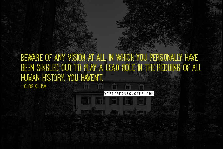 Chris Kilham Quotes: Beware of ANY vision at all in which you personally have been singled out to play a lead role in the redoing of all human history. You haven't.