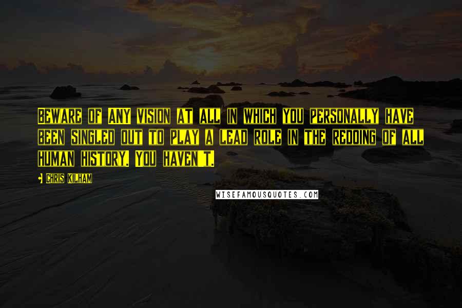 Chris Kilham Quotes: Beware of ANY vision at all in which you personally have been singled out to play a lead role in the redoing of all human history. You haven't.