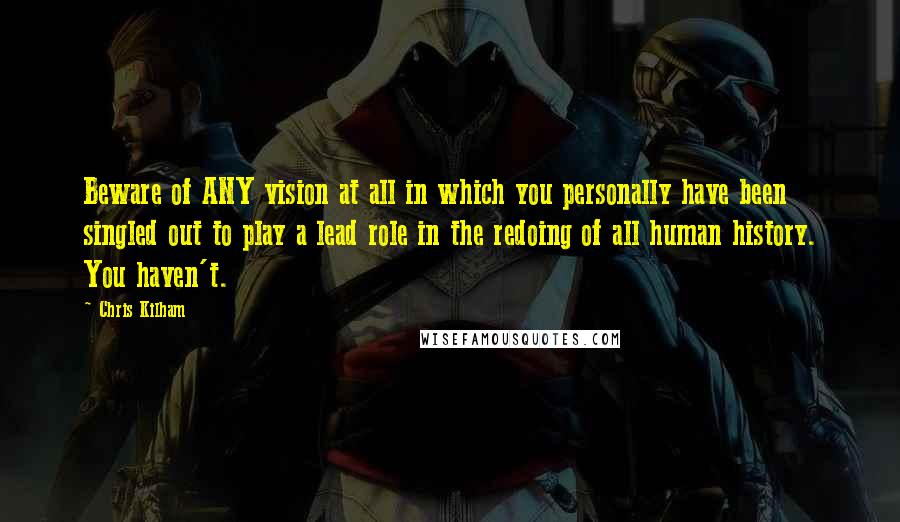 Chris Kilham Quotes: Beware of ANY vision at all in which you personally have been singled out to play a lead role in the redoing of all human history. You haven't.