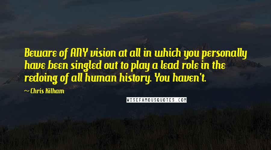 Chris Kilham Quotes: Beware of ANY vision at all in which you personally have been singled out to play a lead role in the redoing of all human history. You haven't.