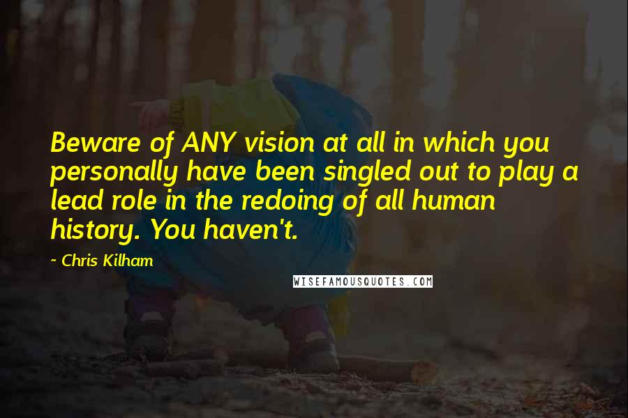 Chris Kilham Quotes: Beware of ANY vision at all in which you personally have been singled out to play a lead role in the redoing of all human history. You haven't.