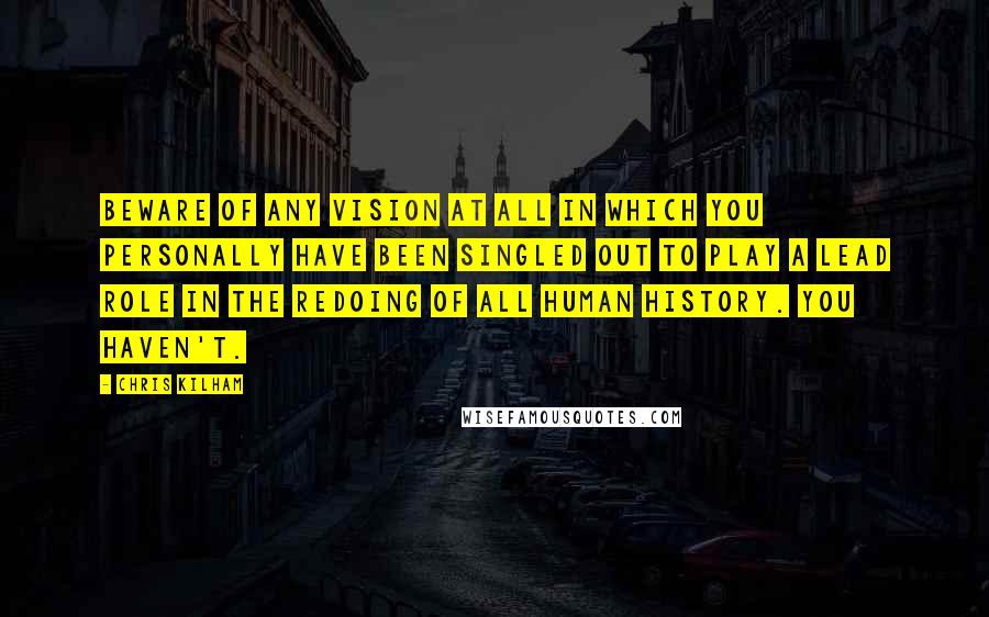 Chris Kilham Quotes: Beware of ANY vision at all in which you personally have been singled out to play a lead role in the redoing of all human history. You haven't.