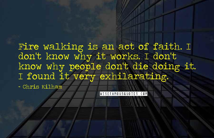 Chris Kilham Quotes: Fire walking is an act of faith. I don't know why it works. I don't know why people don't die doing it. I found it very exhilarating.