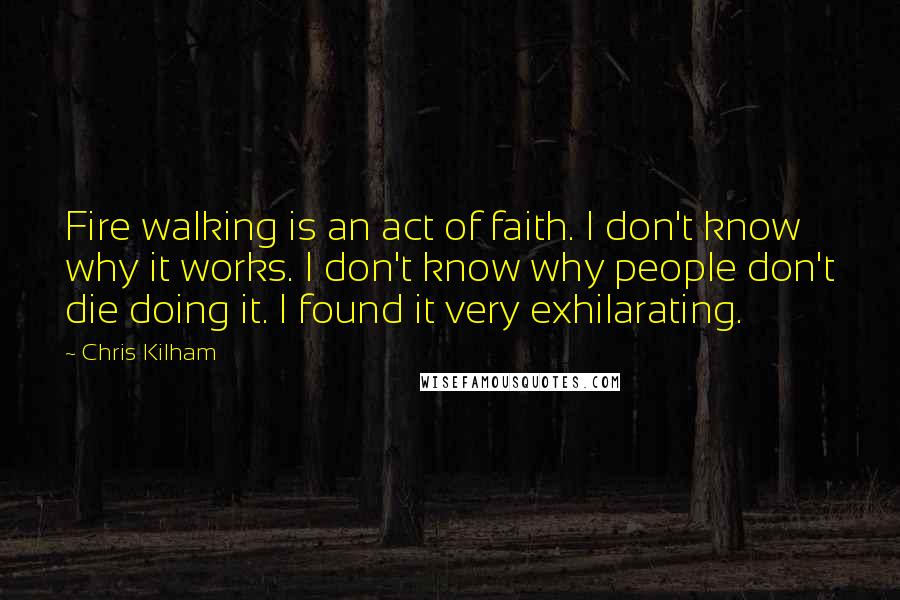 Chris Kilham Quotes: Fire walking is an act of faith. I don't know why it works. I don't know why people don't die doing it. I found it very exhilarating.