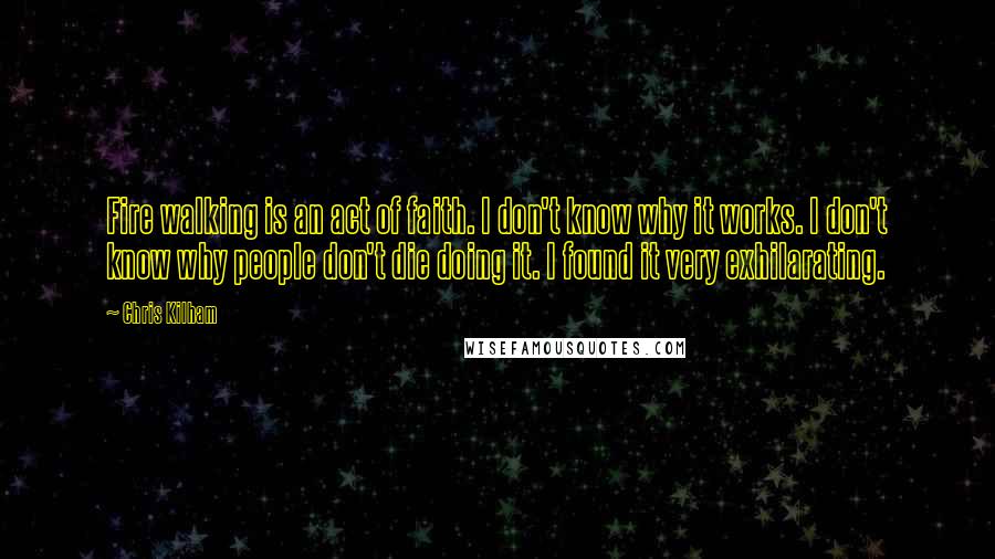 Chris Kilham Quotes: Fire walking is an act of faith. I don't know why it works. I don't know why people don't die doing it. I found it very exhilarating.