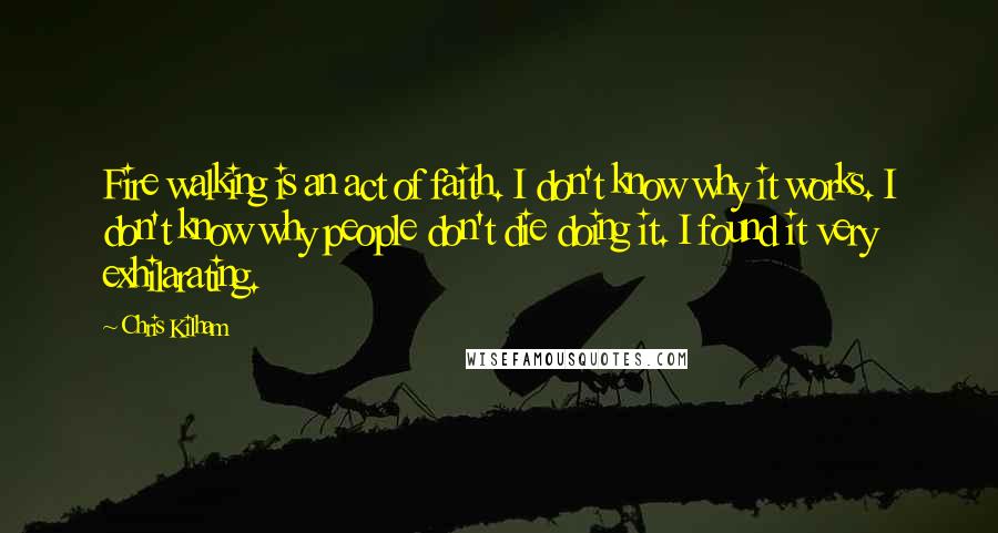 Chris Kilham Quotes: Fire walking is an act of faith. I don't know why it works. I don't know why people don't die doing it. I found it very exhilarating.