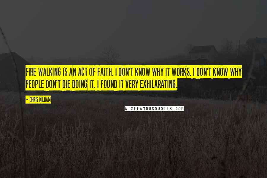 Chris Kilham Quotes: Fire walking is an act of faith. I don't know why it works. I don't know why people don't die doing it. I found it very exhilarating.