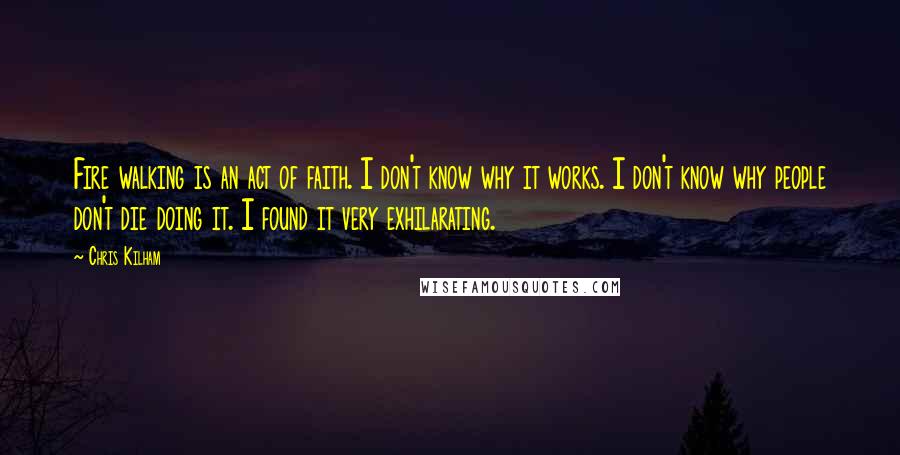 Chris Kilham Quotes: Fire walking is an act of faith. I don't know why it works. I don't know why people don't die doing it. I found it very exhilarating.