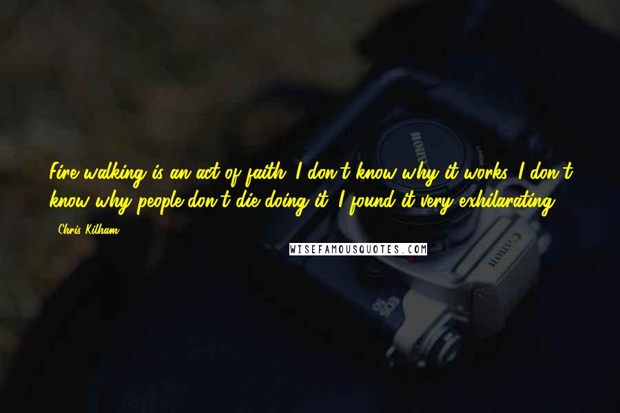 Chris Kilham Quotes: Fire walking is an act of faith. I don't know why it works. I don't know why people don't die doing it. I found it very exhilarating.