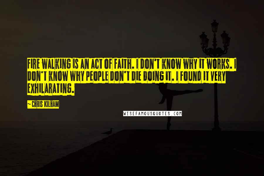 Chris Kilham Quotes: Fire walking is an act of faith. I don't know why it works. I don't know why people don't die doing it. I found it very exhilarating.