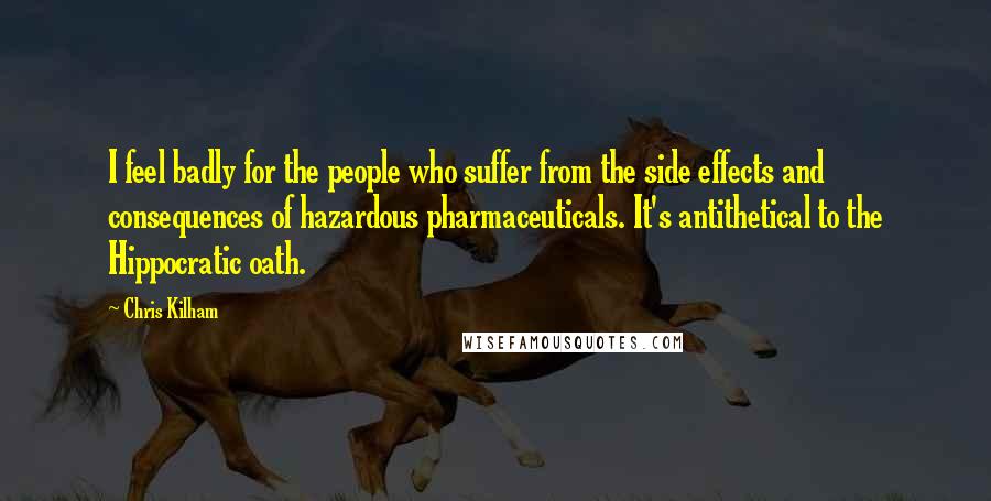 Chris Kilham Quotes: I feel badly for the people who suffer from the side effects and consequences of hazardous pharmaceuticals. It's antithetical to the Hippocratic oath.