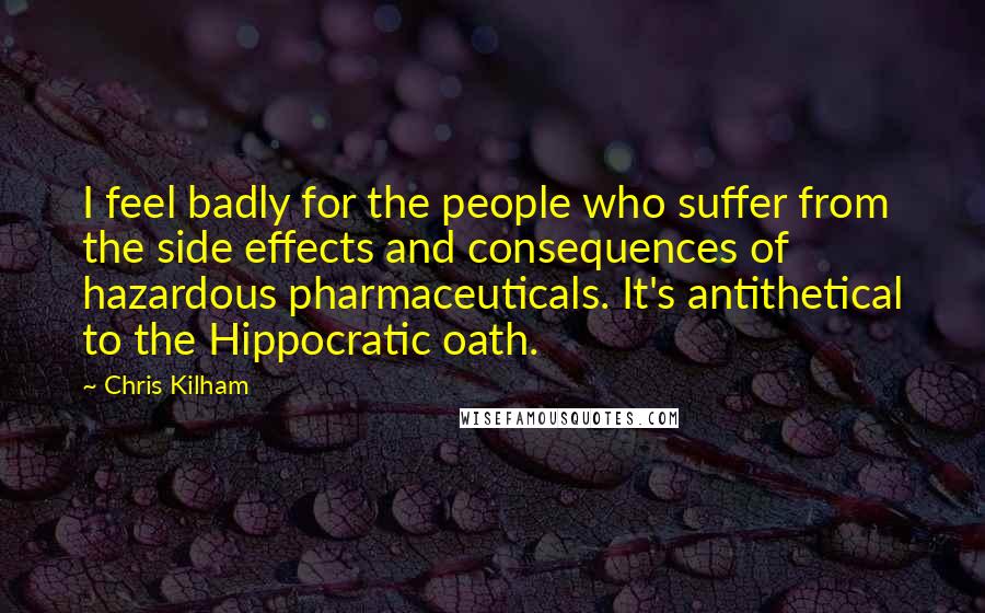 Chris Kilham Quotes: I feel badly for the people who suffer from the side effects and consequences of hazardous pharmaceuticals. It's antithetical to the Hippocratic oath.