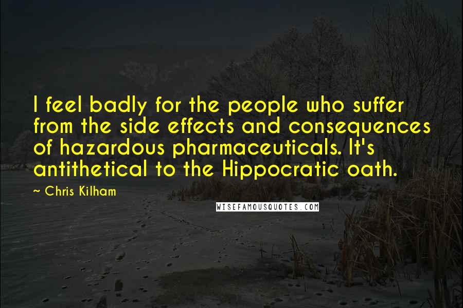 Chris Kilham Quotes: I feel badly for the people who suffer from the side effects and consequences of hazardous pharmaceuticals. It's antithetical to the Hippocratic oath.