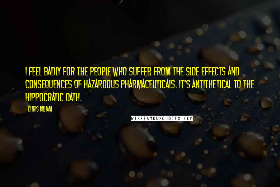 Chris Kilham Quotes: I feel badly for the people who suffer from the side effects and consequences of hazardous pharmaceuticals. It's antithetical to the Hippocratic oath.