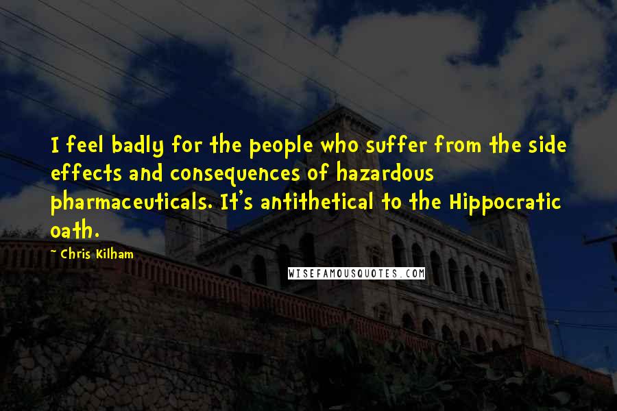 Chris Kilham Quotes: I feel badly for the people who suffer from the side effects and consequences of hazardous pharmaceuticals. It's antithetical to the Hippocratic oath.