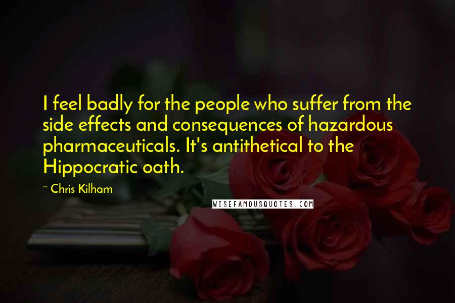 Chris Kilham Quotes: I feel badly for the people who suffer from the side effects and consequences of hazardous pharmaceuticals. It's antithetical to the Hippocratic oath.