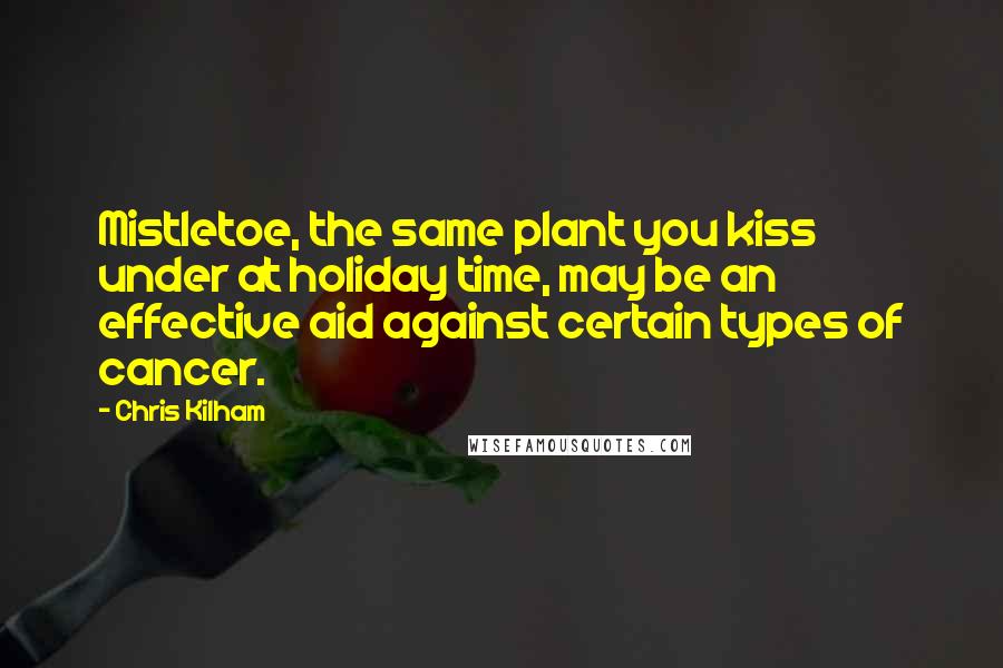 Chris Kilham Quotes: Mistletoe, the same plant you kiss under at holiday time, may be an effective aid against certain types of cancer.