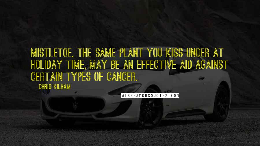 Chris Kilham Quotes: Mistletoe, the same plant you kiss under at holiday time, may be an effective aid against certain types of cancer.