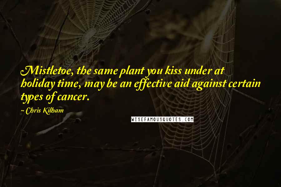 Chris Kilham Quotes: Mistletoe, the same plant you kiss under at holiday time, may be an effective aid against certain types of cancer.