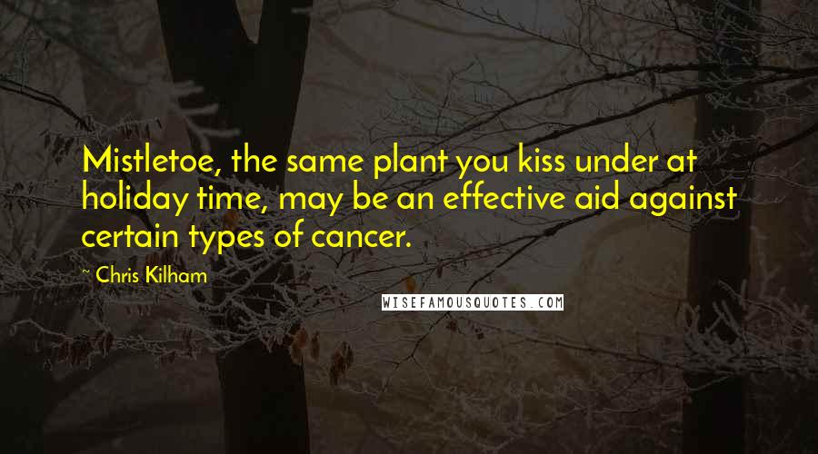 Chris Kilham Quotes: Mistletoe, the same plant you kiss under at holiday time, may be an effective aid against certain types of cancer.