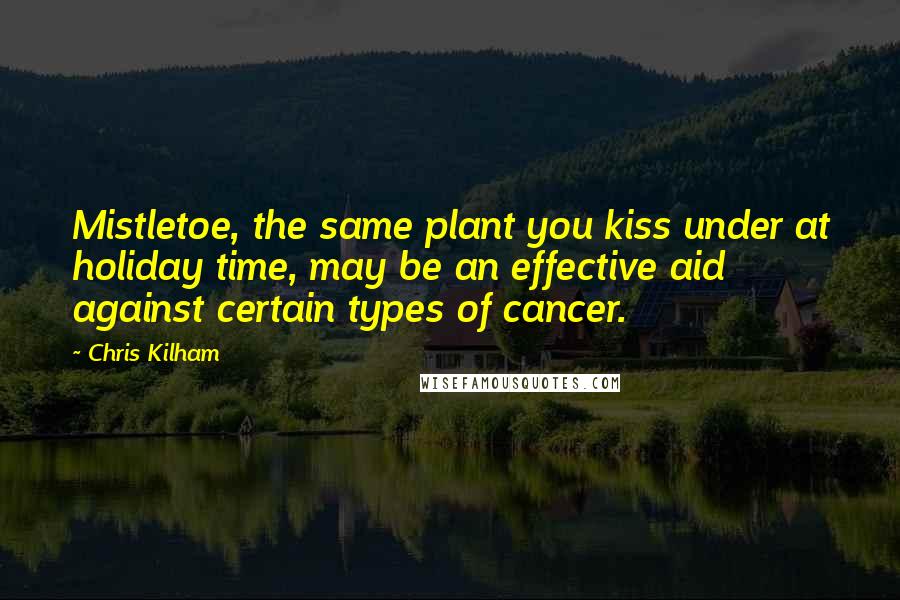 Chris Kilham Quotes: Mistletoe, the same plant you kiss under at holiday time, may be an effective aid against certain types of cancer.