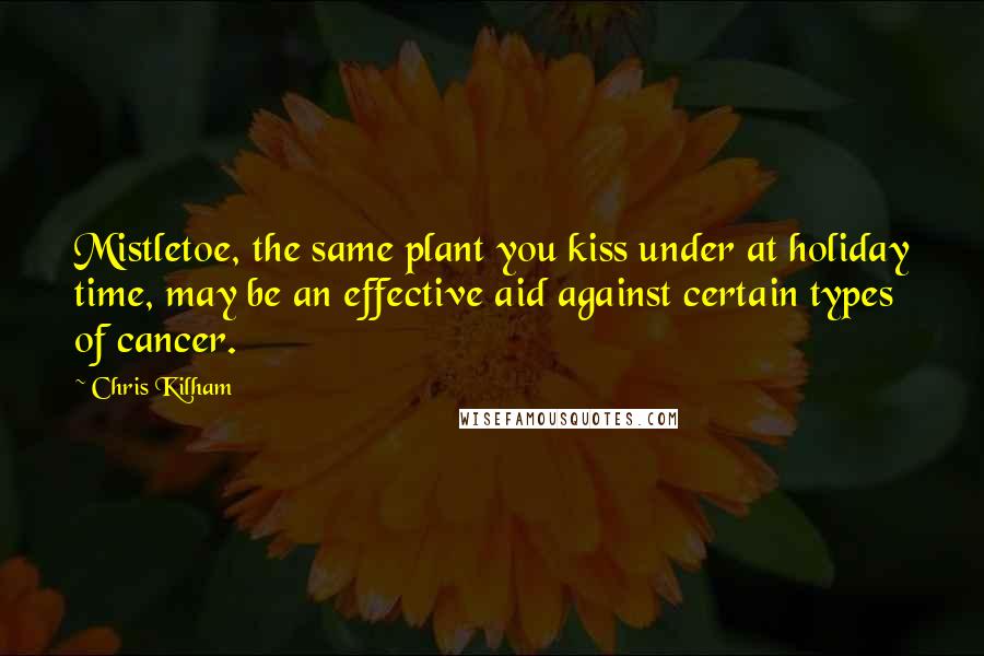 Chris Kilham Quotes: Mistletoe, the same plant you kiss under at holiday time, may be an effective aid against certain types of cancer.