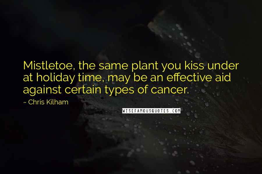 Chris Kilham Quotes: Mistletoe, the same plant you kiss under at holiday time, may be an effective aid against certain types of cancer.