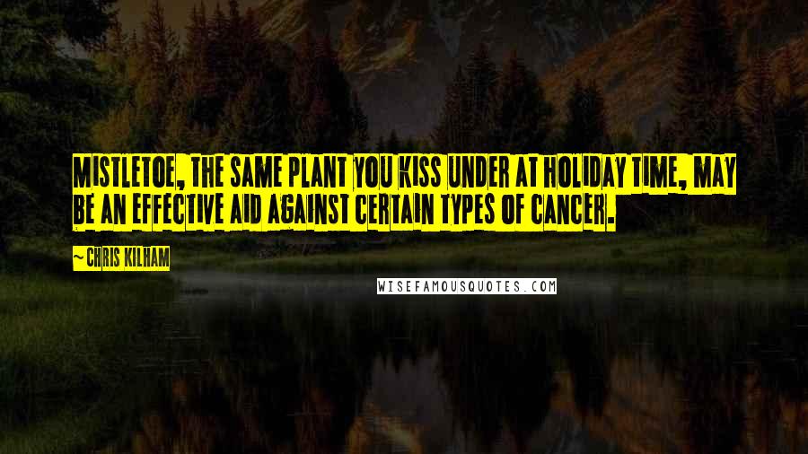 Chris Kilham Quotes: Mistletoe, the same plant you kiss under at holiday time, may be an effective aid against certain types of cancer.