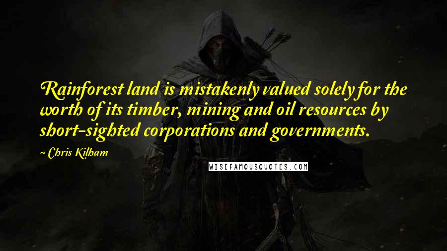 Chris Kilham Quotes: Rainforest land is mistakenly valued solely for the worth of its timber, mining and oil resources by short-sighted corporations and governments.