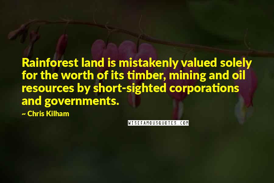 Chris Kilham Quotes: Rainforest land is mistakenly valued solely for the worth of its timber, mining and oil resources by short-sighted corporations and governments.