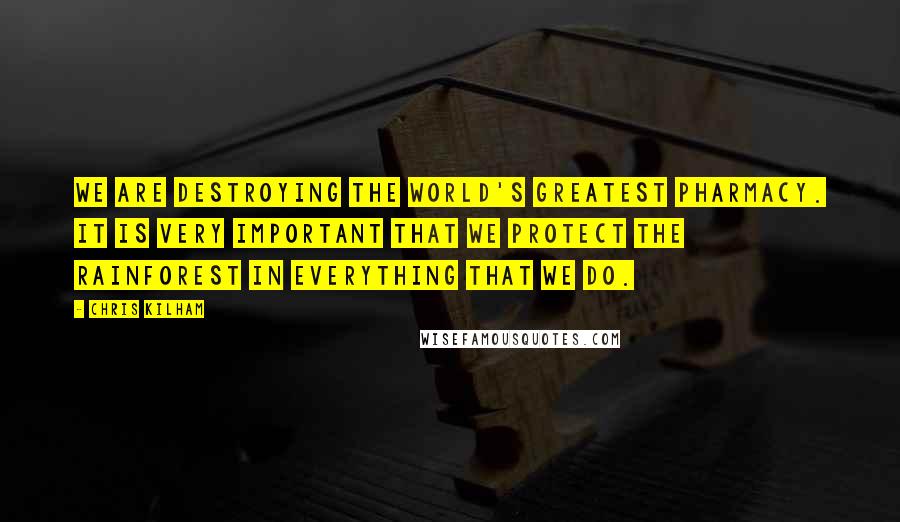 Chris Kilham Quotes: We are destroying the world's greatest pharmacy. It is very important that we protect the rainforest in everything that we do.