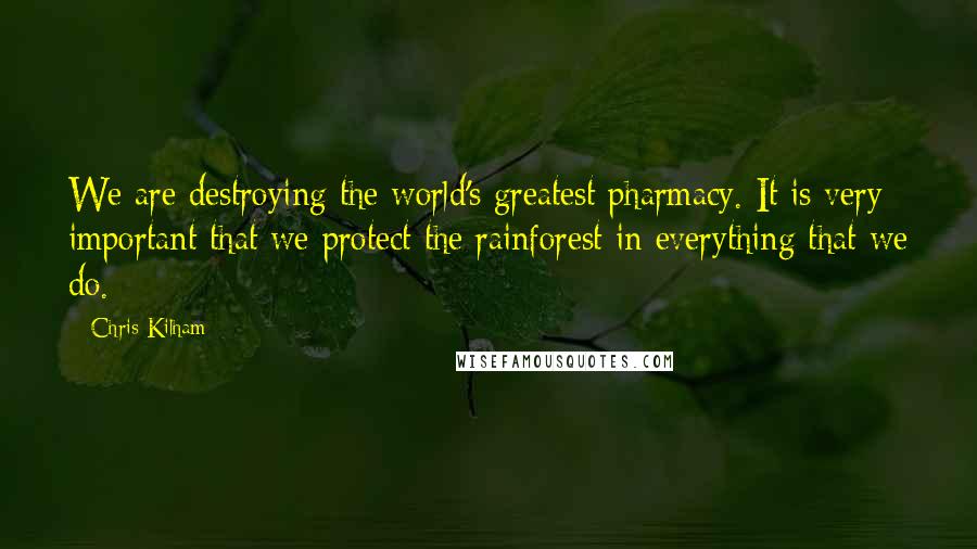 Chris Kilham Quotes: We are destroying the world's greatest pharmacy. It is very important that we protect the rainforest in everything that we do.