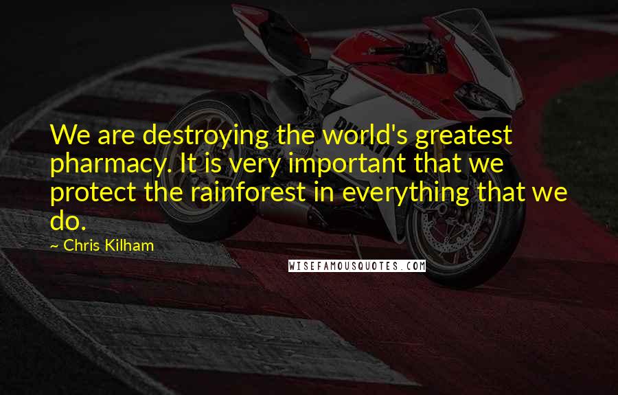 Chris Kilham Quotes: We are destroying the world's greatest pharmacy. It is very important that we protect the rainforest in everything that we do.