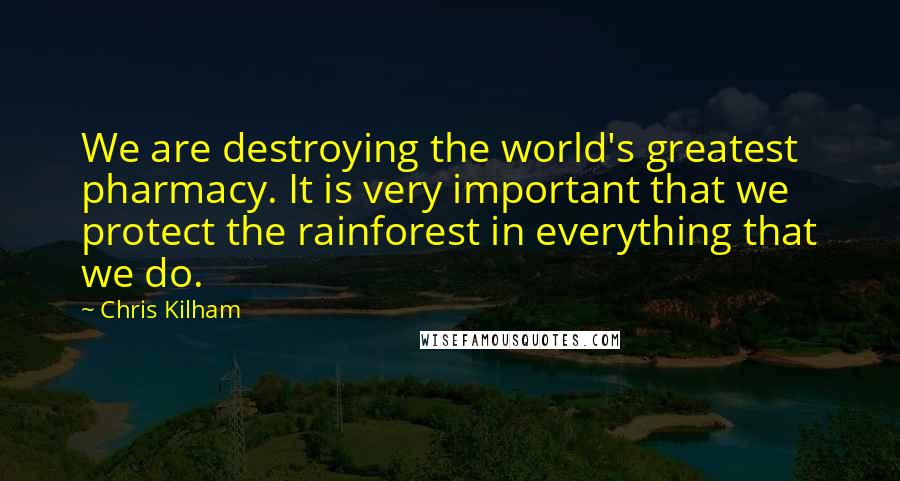 Chris Kilham Quotes: We are destroying the world's greatest pharmacy. It is very important that we protect the rainforest in everything that we do.