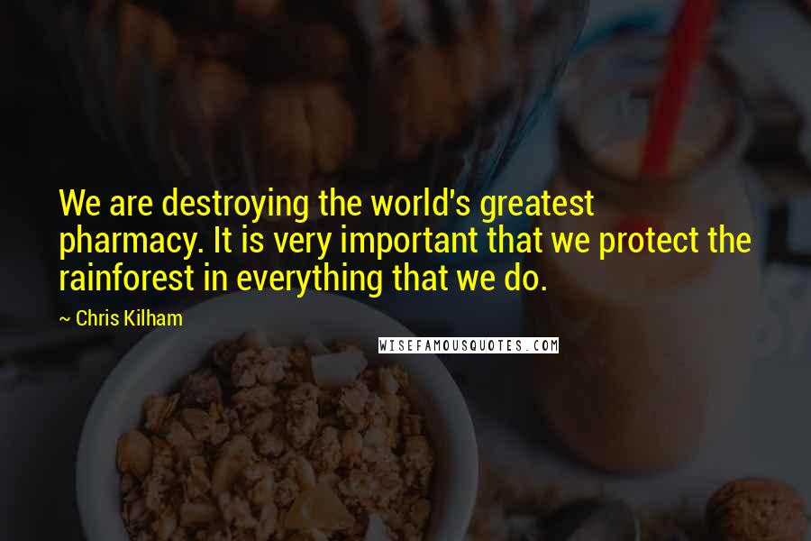 Chris Kilham Quotes: We are destroying the world's greatest pharmacy. It is very important that we protect the rainforest in everything that we do.