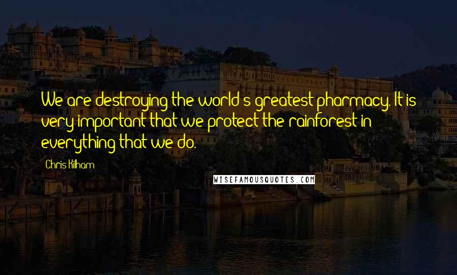 Chris Kilham Quotes: We are destroying the world's greatest pharmacy. It is very important that we protect the rainforest in everything that we do.